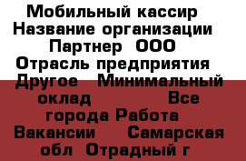 Мобильный кассир › Название организации ­ Партнер, ООО › Отрасль предприятия ­ Другое › Минимальный оклад ­ 40 000 - Все города Работа » Вакансии   . Самарская обл.,Отрадный г.